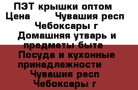 ПЭТ крышки оптом › Цена ­ 4 - Чувашия респ., Чебоксары г. Домашняя утварь и предметы быта » Посуда и кухонные принадлежности   . Чувашия респ.,Чебоксары г.